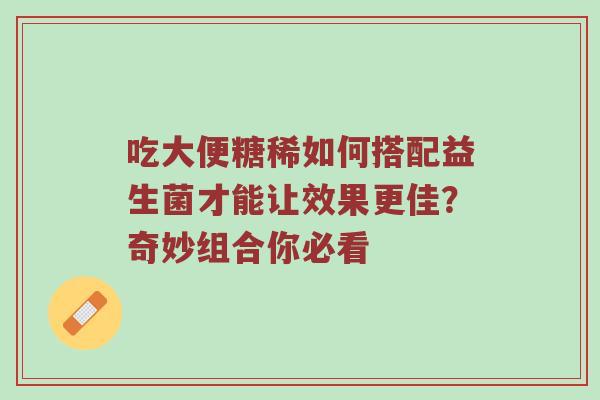 吃大便糖稀如何搭配益生菌才能让效果更佳？奇妙组合你必看