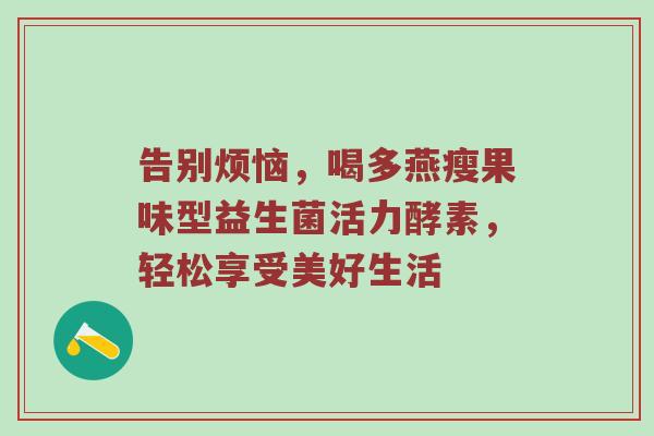 告别烦恼，喝多燕瘦果味型益生菌活力酵素，轻松享受美好生活