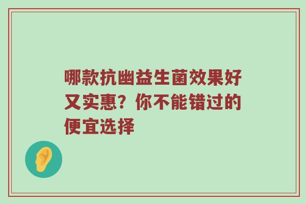 哪款抗幽益生菌效果好又实惠？你不能错过的便宜选择