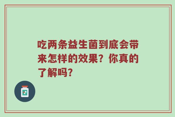 吃两条益生菌到底会带来怎样的效果？你真的了解吗？