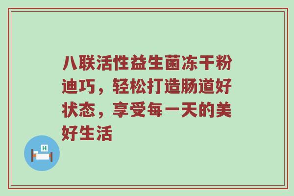 八联活性益生菌冻干粉迪巧，轻松打造肠道好状态，享受每一天的美好生活