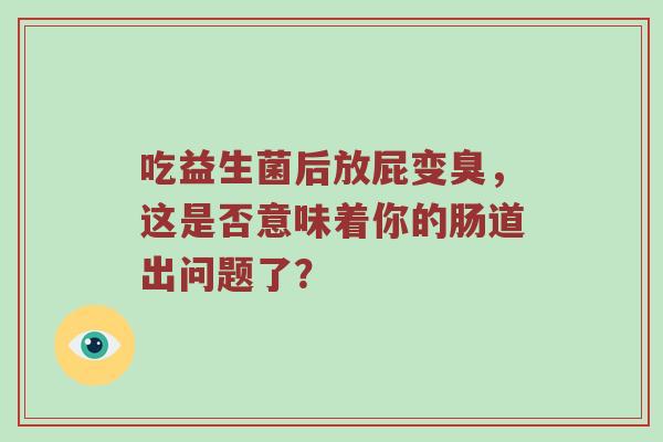 吃益生菌后放屁变臭，这是否意味着你的肠道出问题了？