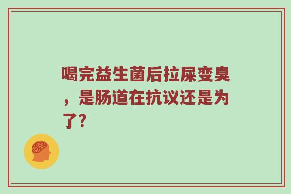 喝完益生菌后拉屎变臭，是肠道在抗议还是为了？