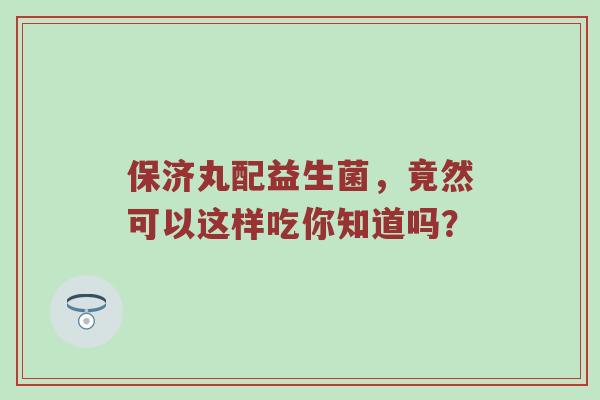 保济丸配益生菌，竟然可以这样吃你知道吗？