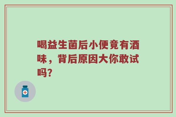 喝益生菌后小便竟有酒味，背后原因大你敢试吗？