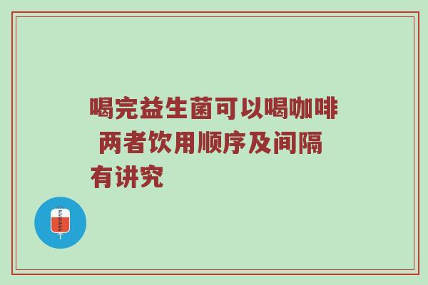 喝完益生菌可以喝咖啡 两者饮用顺序及间隔有讲究