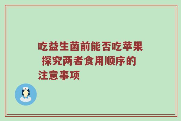 吃益生菌前能否吃苹果 探究两者食用顺序的注意事项