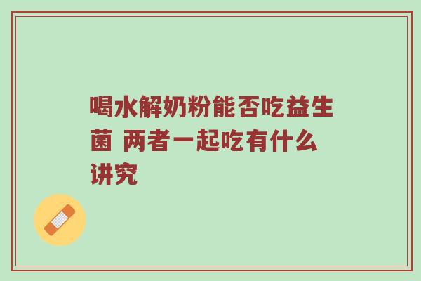 喝水解奶粉能否吃益生菌 两者一起吃有什么讲究