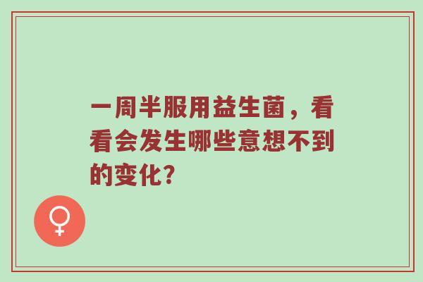一周半服用益生菌，看看会发生哪些意想不到的变化？