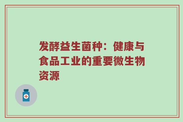 发酵益生菌种：健康与食品工业的重要微生物资源