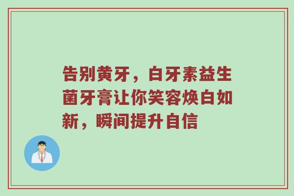 告别黄牙，白牙素益生菌牙膏让你笑容焕白如新，瞬间提升自信