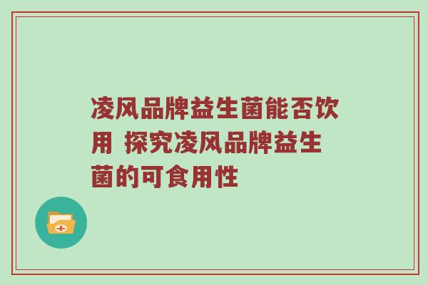 凌风品牌益生菌能否饮用 探究凌风品牌益生菌的可食用性