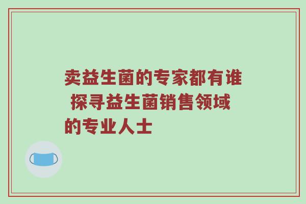 卖益生菌的专家都有谁 探寻益生菌销售领域的专业人士