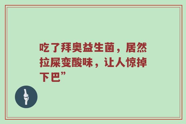 吃了拜奥益生菌，居然拉屎变酸味，让人惊掉下巴”