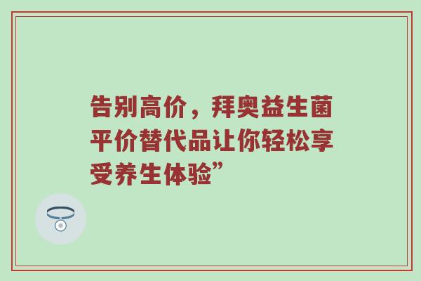 告别高价，拜奥益生菌平价替代品让你轻松享受养生体验”