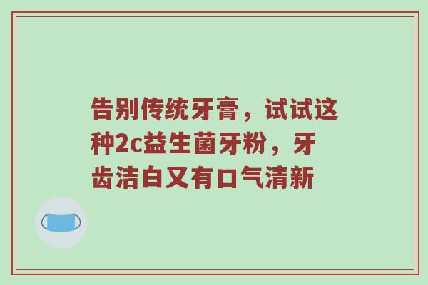 告别传统牙膏，试试这种2c益生菌牙粉，牙齿洁白又有口气清新