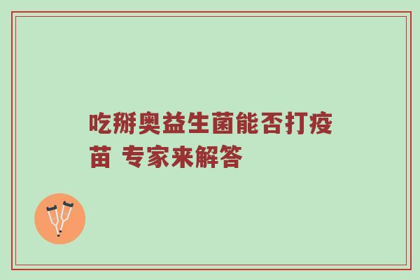 吃掰奥益生菌能否打疫苗 专家来解答