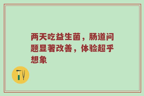 两天吃益生菌，肠道问题显著改善，体验超乎想象