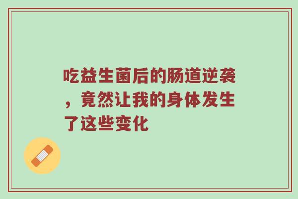 吃益生菌后的肠道逆袭，竟然让我的身体发生了这些变化