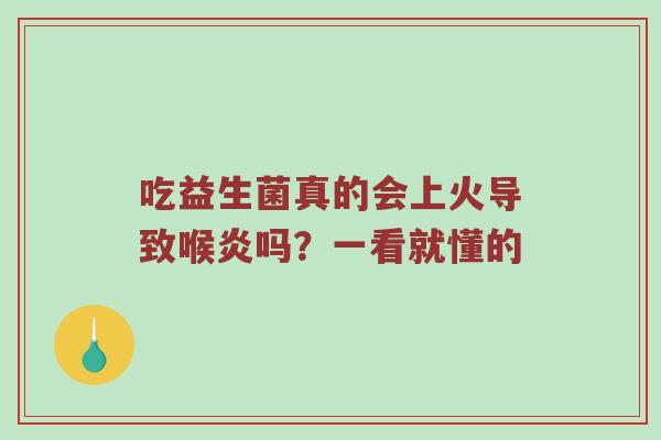 吃益生菌真的会上火导致喉炎吗？一看就懂的