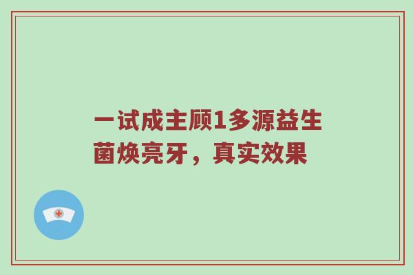 一试成主顾1多源益生菌焕亮牙，真实效果