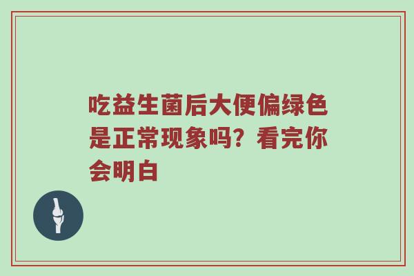 吃益生菌后大便偏绿色是正常现象吗？看完你会明白