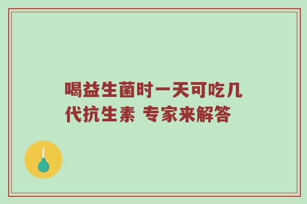 喝益生菌时一天可吃几代抗生素 专家来解答