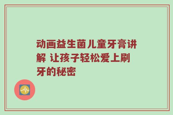动画益生菌儿童牙膏讲解 让孩子轻松爱上刷牙的秘密