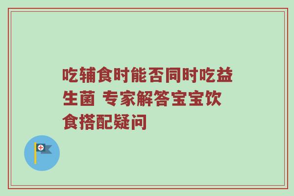吃辅食时能否同时吃益生菌 专家解答宝宝饮食搭配疑问