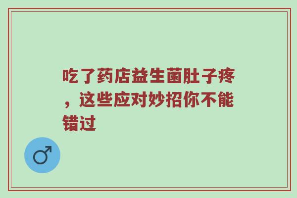 吃了药店益生菌肚子疼，这些应对妙招你不能错过