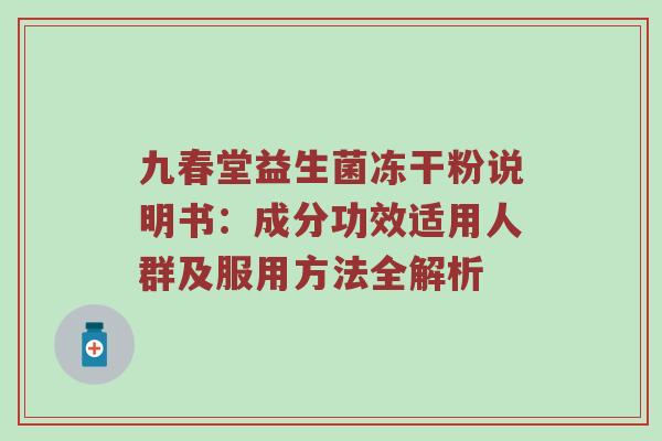 九春堂益生菌冻干粉说明书：成分功效适用人群及服用方法全解析