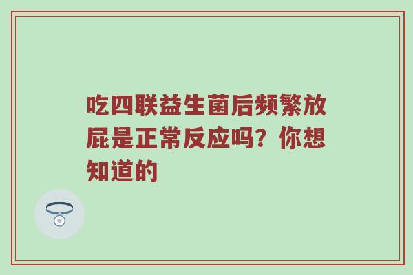 吃四联益生菌后频繁放屁是正常反应吗？你想知道的
