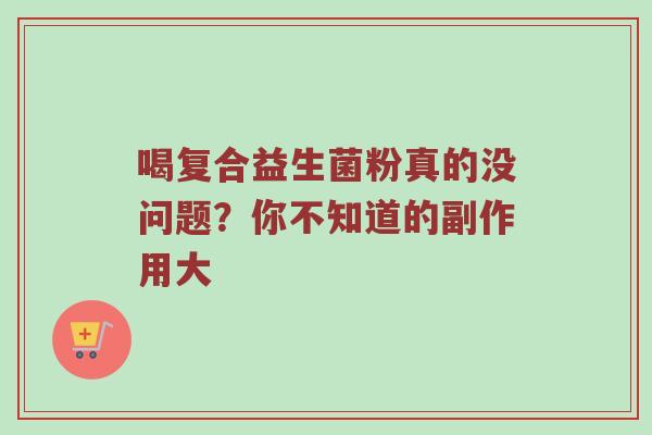 喝复合益生菌粉真的没问题？你不知道的副作用大