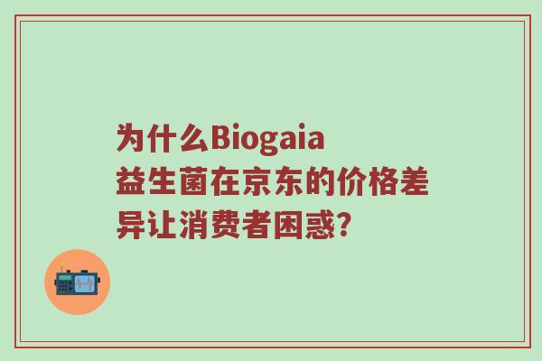 为什么Biogaia益生菌在京东的价格差异让消费者困惑？