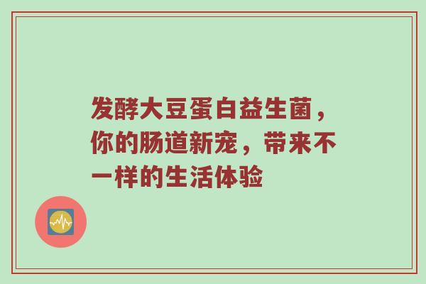 发酵大豆蛋白益生菌，你的肠道新宠，带来不一样的生活体验