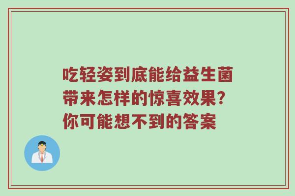 吃轻姿到底能给益生菌带来怎样的惊喜效果？你可能想不到的答案