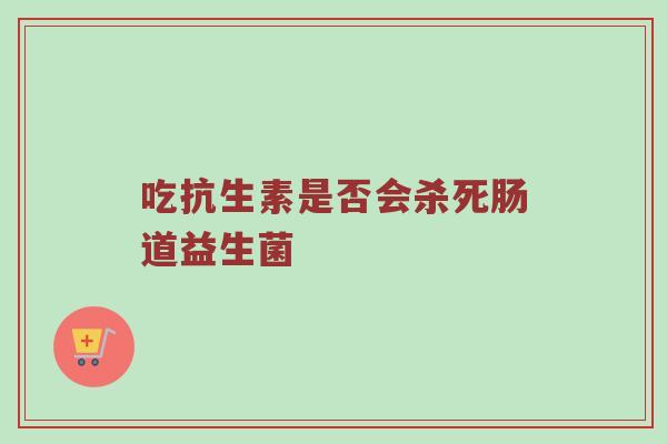 吃抗生素是否会杀死肠道益生菌