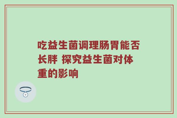 吃益生菌调理肠胃能否长胖 探究益生菌对体重的影响