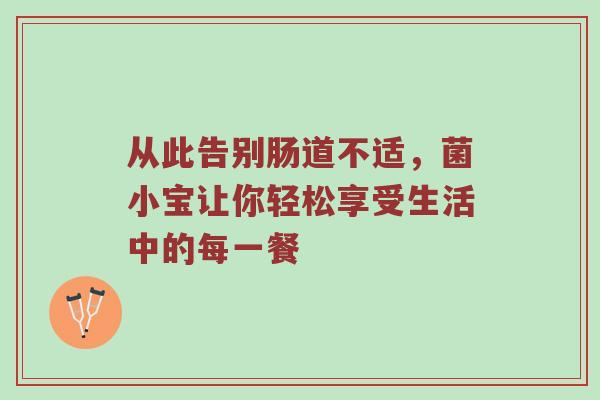 从此告别肠道不适，菌小宝让你轻松享受生活中的每一餐