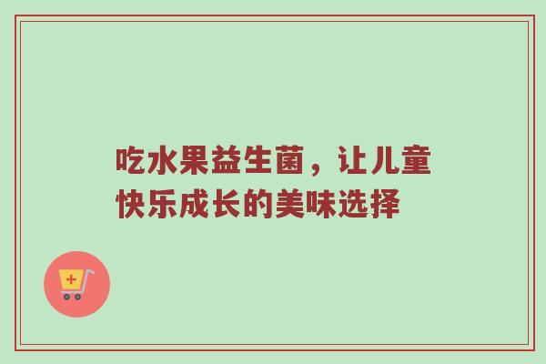 吃水果益生菌，让儿童快乐成长的美味选择