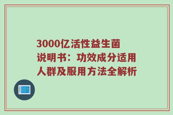 3000亿活性益生菌说明书：功效成分适用人群及服用方法全解析