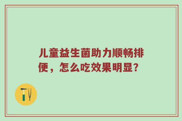儿童益生菌助力顺畅排便，怎么吃效果明显？