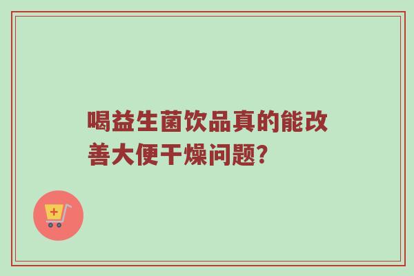 喝益生菌饮品真的能改善大便干燥问题？