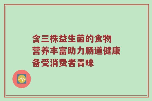 含三株益生菌的食物 营养丰富助力肠道健康备受消费者青睐