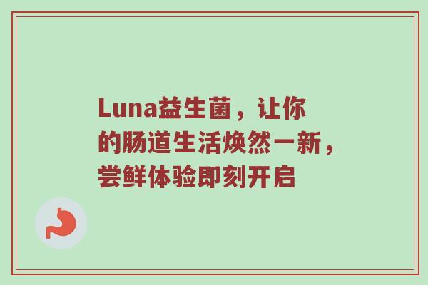 Luna益生菌，让你的肠道生活焕然一新，尝鲜体验即刻开启