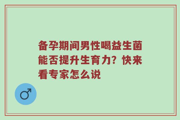 备孕期间男性喝益生菌能否提升生育力？快来看专家怎么说