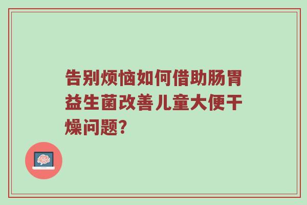 告别烦恼如何借助肠胃益生菌改善儿童大便干燥问题？