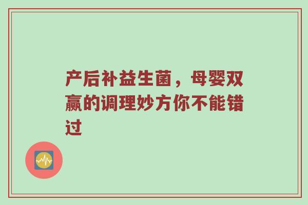 产后补益生菌，母婴双赢的调理妙方你不能错过