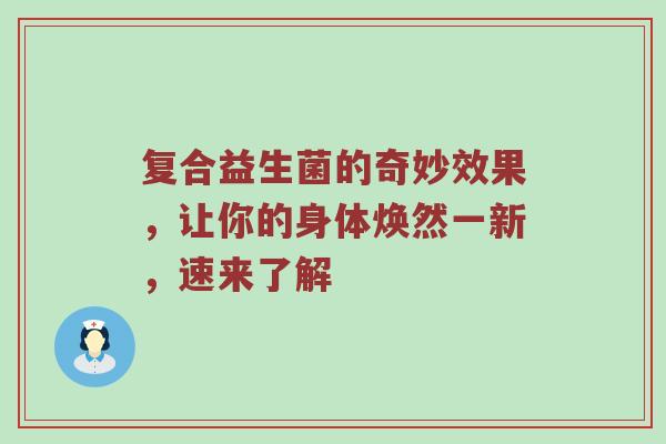复合益生菌的奇妙效果，让你的身体焕然一新，速来了解