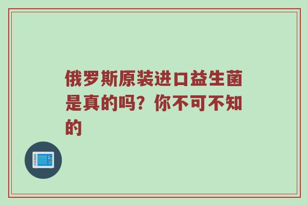 俄罗斯原装进口益生菌是真的吗？你不可不知的